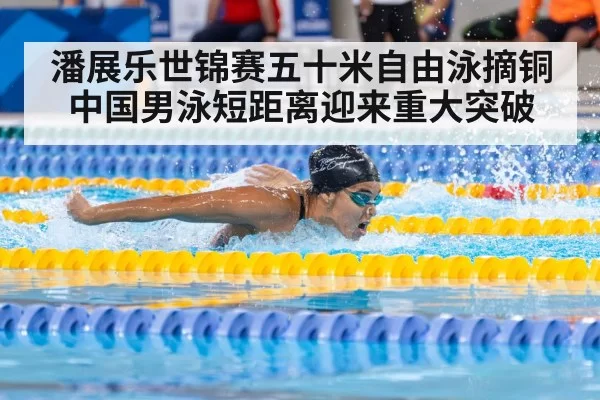 潘展乐世锦赛五十米自由泳摘铜 中国男泳短距离迎来重大突破
