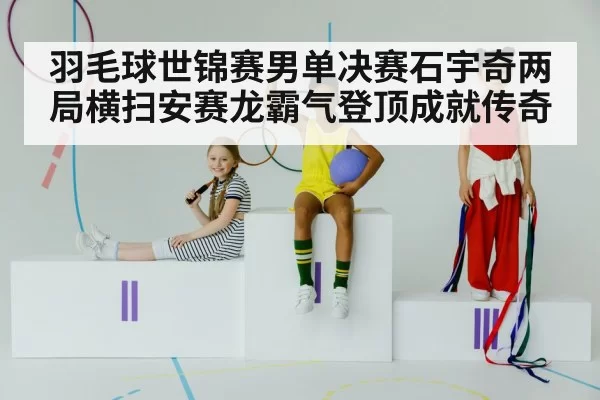 羽毛球世锦赛男单决赛石宇奇两局横扫安赛龙霸气登顶成就传奇