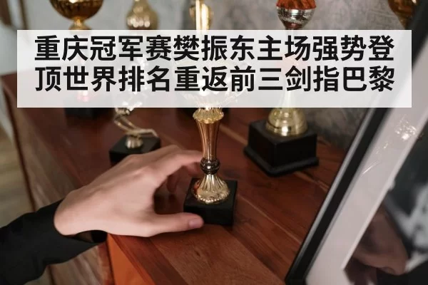 重庆冠军赛樊振东主场强势登顶世界排名重返前三剑指巴黎