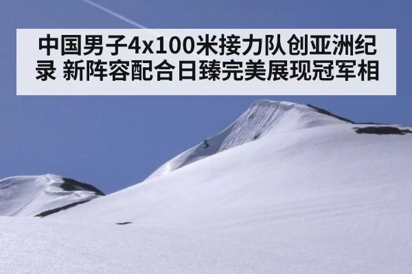 中国男子4x100米接力队创亚洲纪录 新阵容配合日臻完美展现冠军相