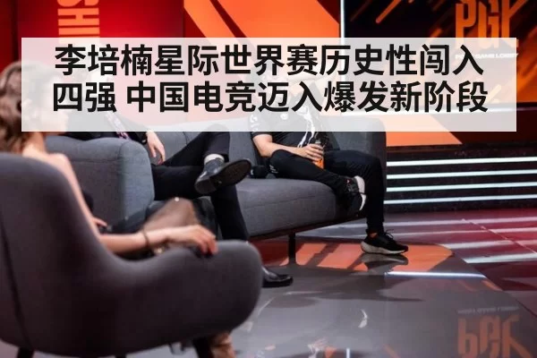 李培楠星际世界赛历史性闯入四强 中国电竞迈入爆发新阶段
