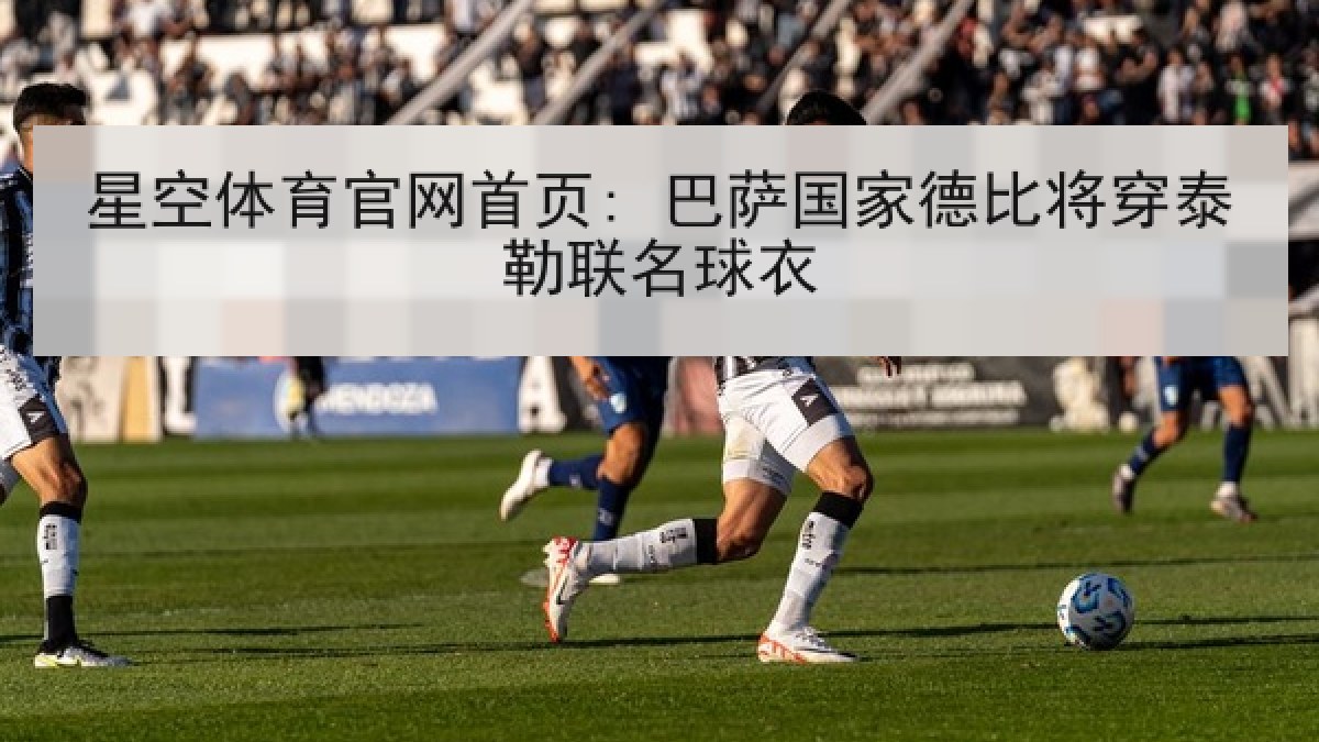 星空体育官网首页: 巴萨国家德比将穿泰勒联名球衣 星空体育官网首页: 巴萨国家德比将穿泰勒联名球衣