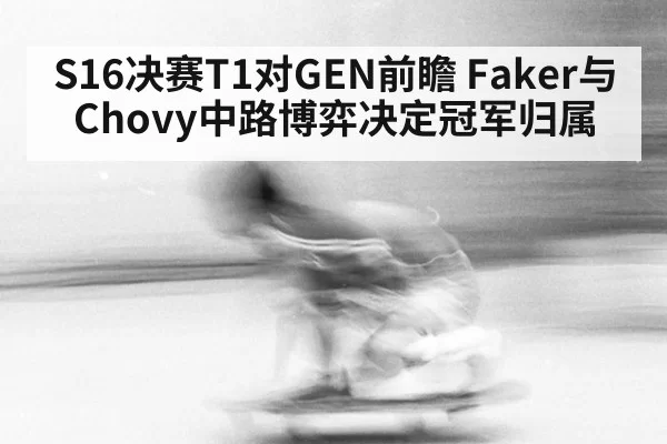 S16决赛T1对GEN前瞻 Faker与Chovy中路博弈决定冠军归属